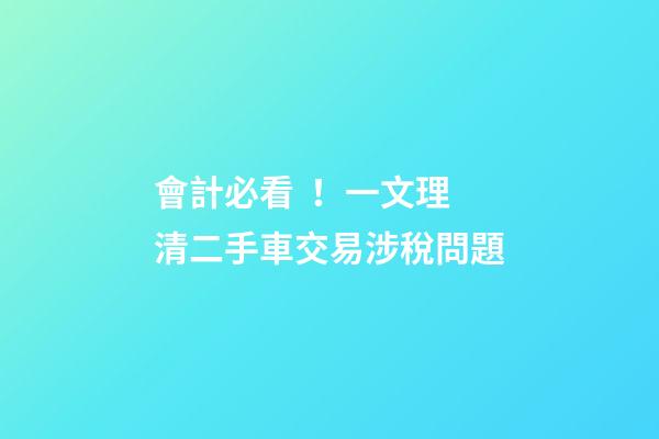 會計必看！一文理清二手車交易涉稅問題